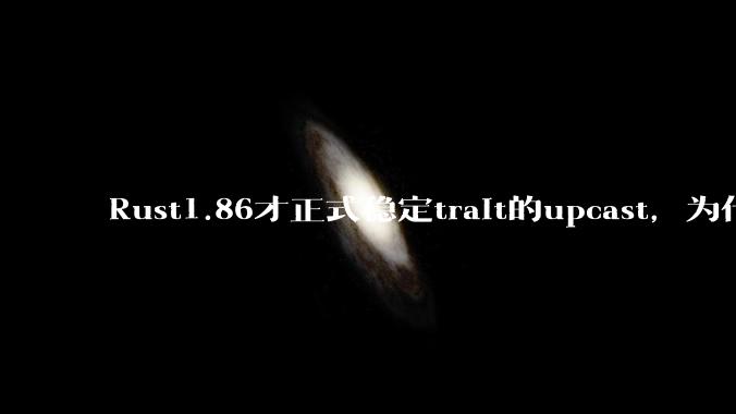 Rust1.86才正式稳定trait的upcast，为什么在rust中这个特性实现如此复杂？